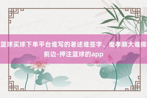 篮球买球下单平台谁写的著述谁签字、谁孝顺大谁排前边-押注篮球的app