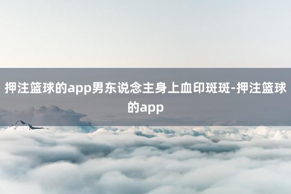 押注篮球的app男东说念主身上血印斑斑-押注篮球的app