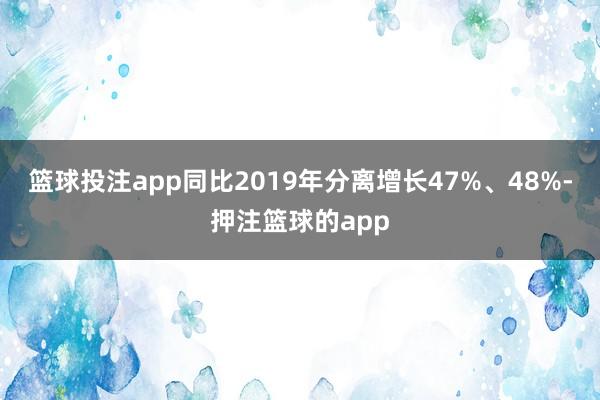 篮球投注app同比2019年分离增长47%、48%-押注篮球的app