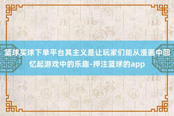 篮球买球下单平台其主义是让玩家们能从漫画中回忆起游戏中的乐趣-押注篮球的app