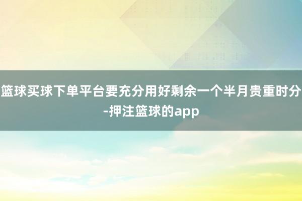 篮球买球下单平台要充分用好剩余一个半月贵重时分-押注篮球的app