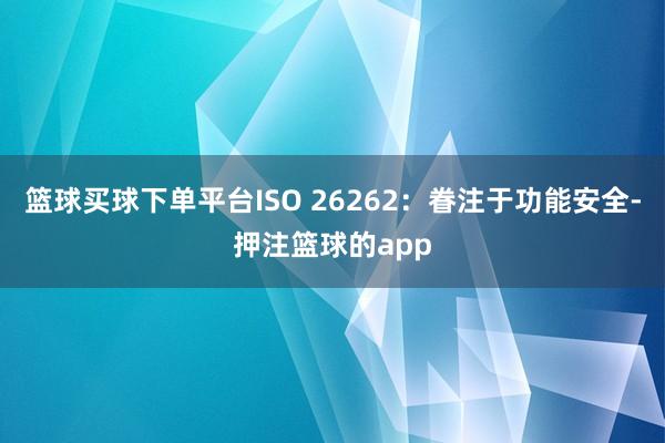 篮球买球下单平台ISO 26262:眷注于功能安全-押注篮球的app