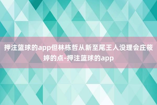 押注篮球的app但林栋哲从新至尾王人没理会庄筱婷的点-押注篮球的app