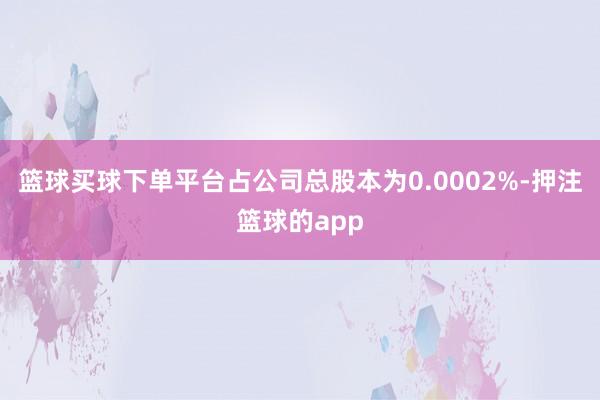 篮球买球下单平台占公司总股本为0.0002%-押注篮球的app
