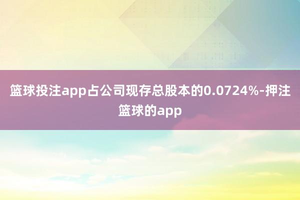 篮球投注app占公司现存总股本的0.0724%-押注篮球的app
