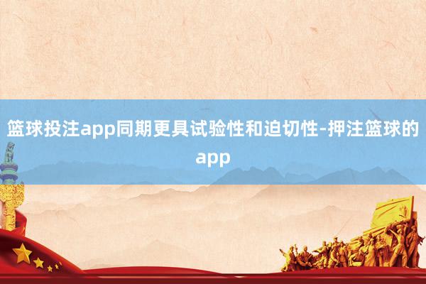 篮球投注app同期更具试验性和迫切性-押注篮球的app