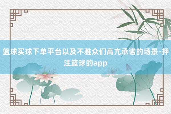 篮球买球下单平台以及不雅众们高亢承诺的场景-押注篮球的app