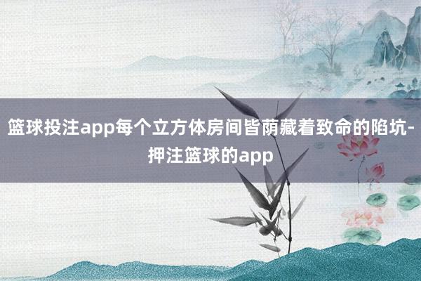 篮球投注app每个立方体房间皆荫藏着致命的陷坑-押注篮球的app