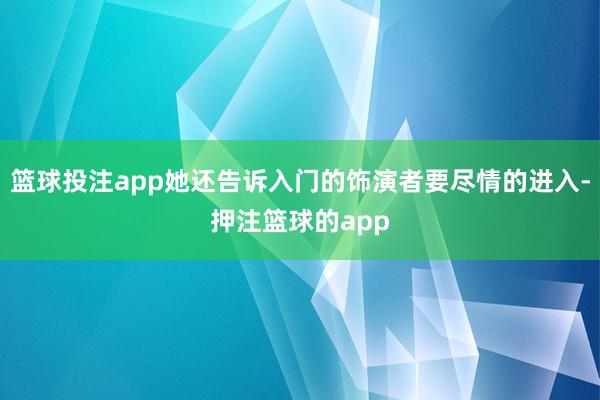篮球投注app她还告诉入门的饰演者要尽情的进入-押注篮球的app
