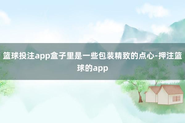 篮球投注app盒子里是一些包装精致的点心-押注篮球的app
