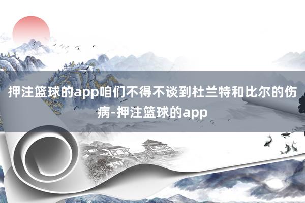 押注篮球的app咱们不得不谈到杜兰特和比尔的伤病-押注篮球的app