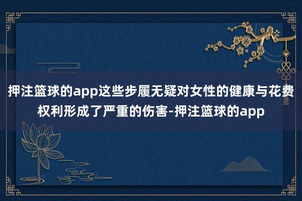 押注篮球的app这些步履无疑对女性的健康与花费权利形成了严重的伤害-押注篮球的app