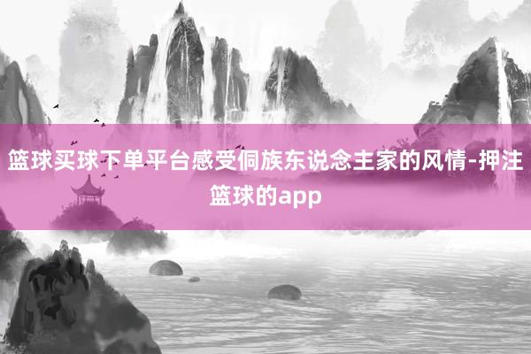 篮球买球下单平台感受侗族东说念主家的风情-押注篮球的app
