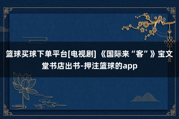 篮球买球下单平台[电视剧] 《国际来“客”》宝文堂书店出书-押注篮球的app