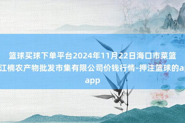 篮球买球下单平台2024年11月22日海口市菜篮子江楠农产物批发市集有限公司价钱行情-押注篮球的app