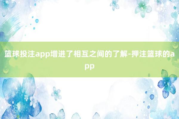 篮球投注app增进了相互之间的了解-押注篮球的app
