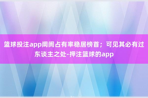 篮球投注app阛阓占有率稳居榜首;可见其必有过东谈主之处-押注篮球的app