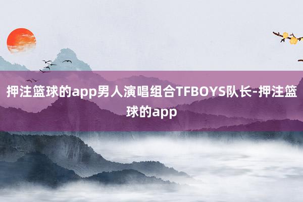 押注篮球的app男人演唱组合TFBOYS队长-押注篮球的app