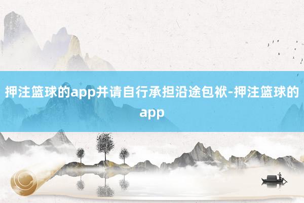 押注篮球的app并请自行承担沿途包袱-押注篮球的app