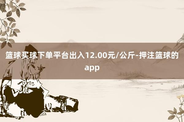 篮球买球下单平台出入12.00元/公斤-押注篮球的app