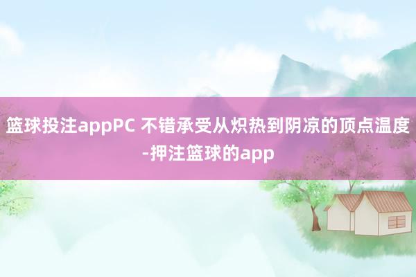 篮球投注appPC 不错承受从炽热到阴凉的顶点温度-押注篮球的app