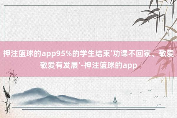 押注篮球的app95%的学生结束‘功课不回家、敬爱敬爱有发展’-押注篮球的app