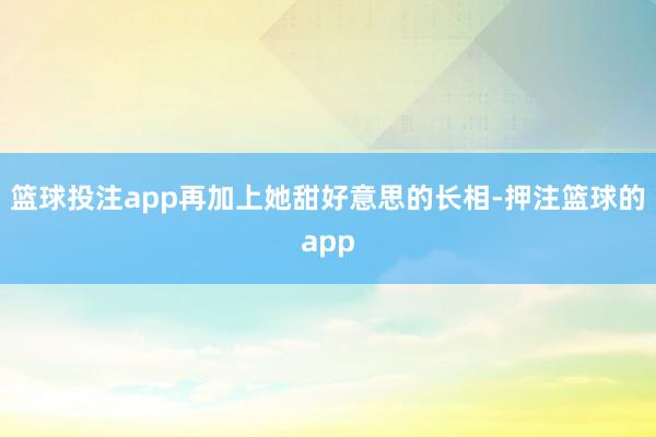 篮球投注app再加上她甜好意思的长相-押注篮球的app
