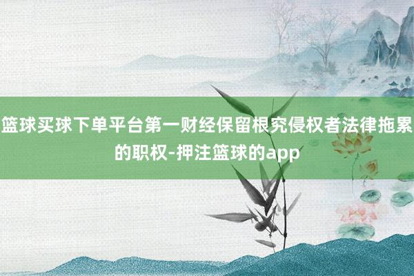 篮球买球下单平台第一财经保留根究侵权者法律拖累的职权-押注篮球的app