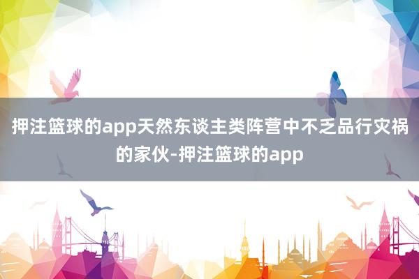 押注篮球的app天然东谈主类阵营中不乏品行灾祸的家伙-押注篮球的app