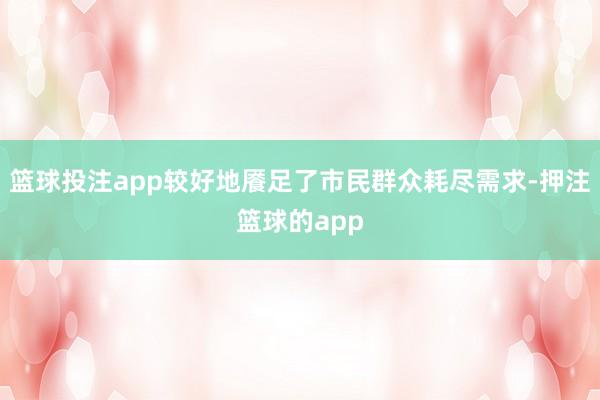 篮球投注app较好地餍足了市民群众耗尽需求-押注篮球的app