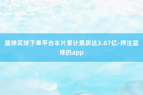 篮球买球下单平台本片累计票房达3.87亿-押注篮球的app