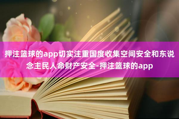 押注篮球的app切实注重国度收集空间安全和东说念主民人命财产安全-押注篮球的app