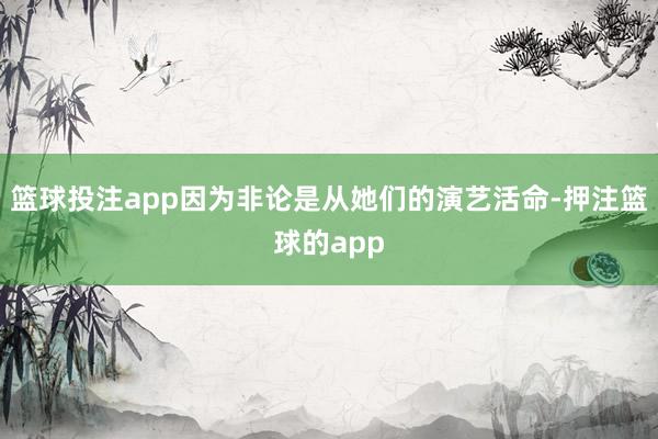篮球投注app因为非论是从她们的演艺活命-押注篮球的app