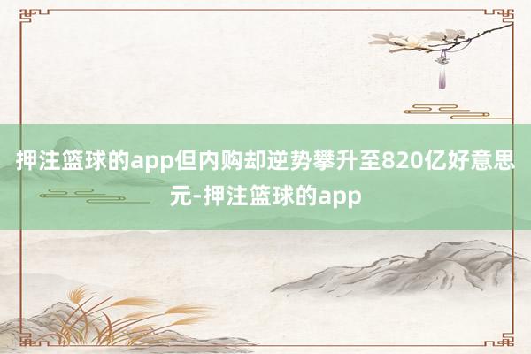 押注篮球的app但内购却逆势攀升至820亿好意思元-押注篮球的app