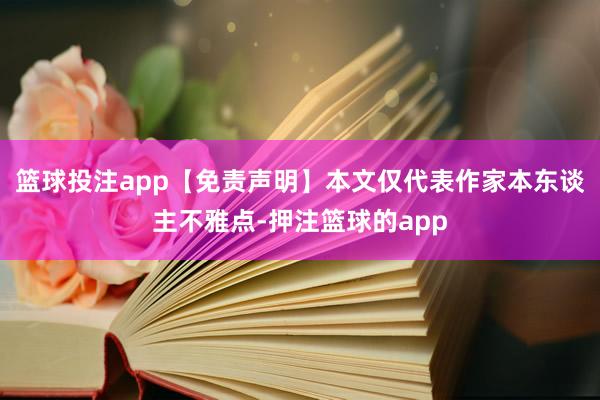 篮球投注app【免责声明】本文仅代表作家本东谈主不雅点-押注篮球的app