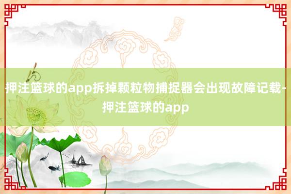 押注篮球的app拆掉颗粒物捕捉器会出现故障记载-押注篮球的app