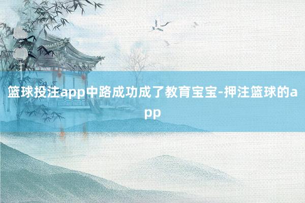 篮球投注app中路成功成了教育宝宝-押注篮球的app