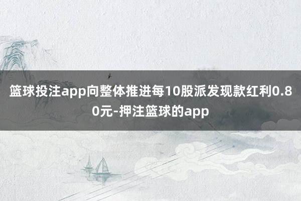 篮球投注app向整体推进每10股派发现款红利0.80元-押注篮球的app