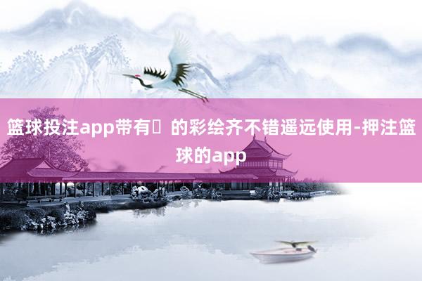 篮球投注app带有❤的彩绘齐不错遥远使用-押注篮球的app