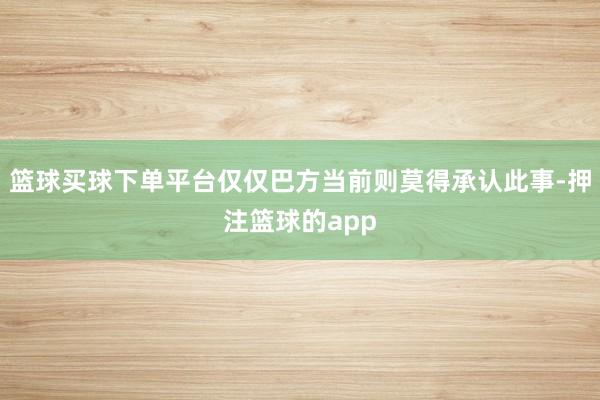 篮球买球下单平台仅仅巴方当前则莫得承认此事-押注篮球的app