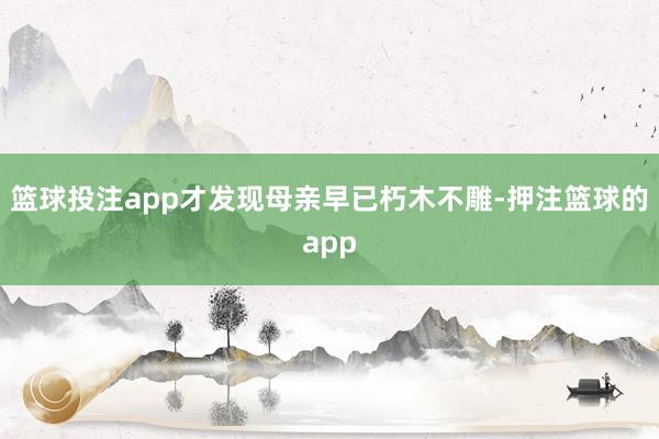 篮球投注app才发现母亲早已朽木不雕-押注篮球的app