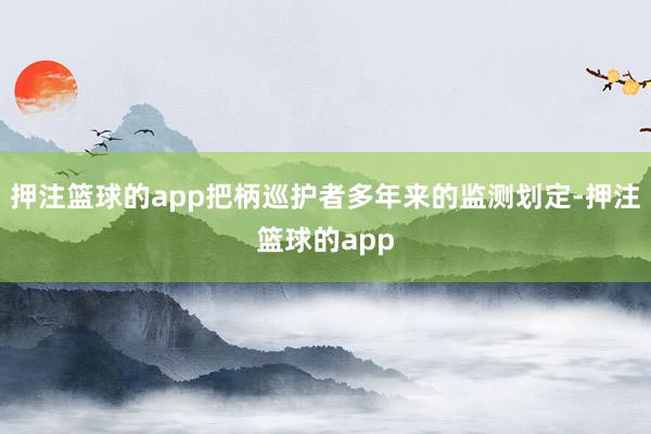押注篮球的app把柄巡护者多年来的监测划定-押注篮球的app