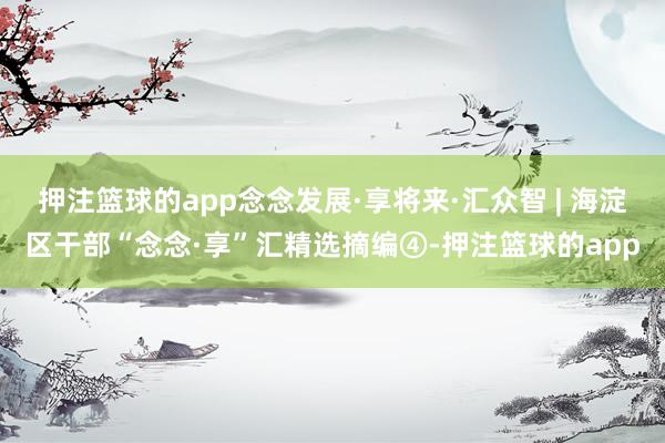 押注篮球的app念念发展·享将来·汇众智 | 海淀区干部“念念·享”汇精选摘编④-押注篮球的app