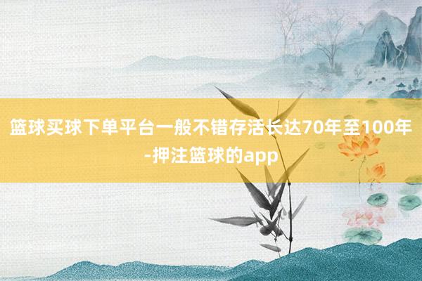 篮球买球下单平台一般不错存活长达70年至100年-押注篮球的app