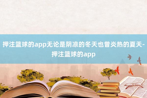 押注篮球的app无论是阴凉的冬天也曾炎热的夏天-押注篮球的app