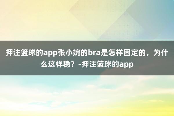 押注篮球的app张小婉的bra是怎样固定的，为什么这样稳？-押注篮球的app