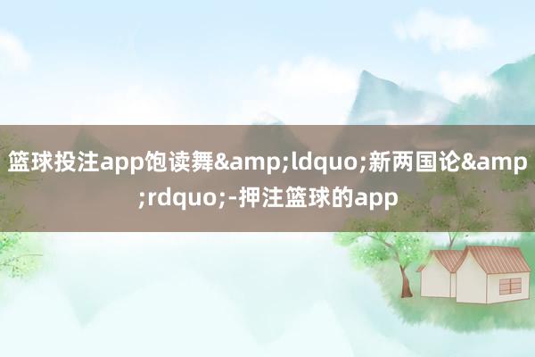 篮球投注app饱读舞“新两国论”-押注篮球的app