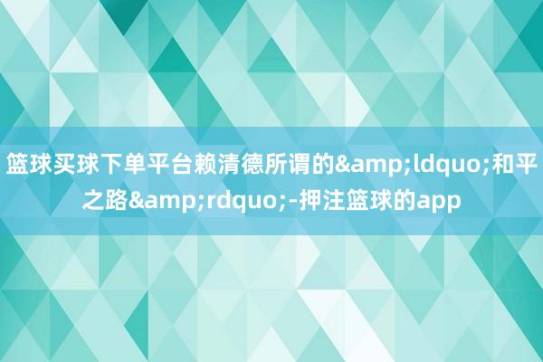 篮球买球下单平台赖清德所谓的“和平之路”-押注篮球的app