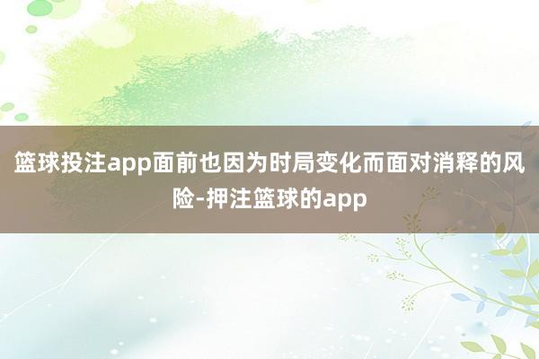 篮球投注app面前也因为时局变化而面对消释的风险-押注篮球的app