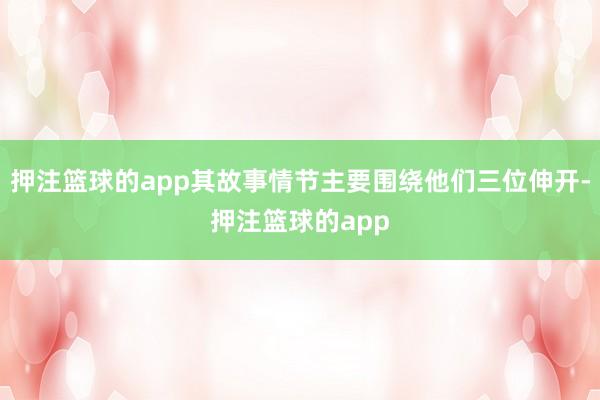 押注篮球的app其故事情节主要围绕他们三位伸开-押注篮球的app